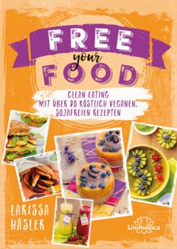 Free your Food - clean eating. Mit über 80 köstlich veganen, sojafreien Rezepten, von Larissa Häsler