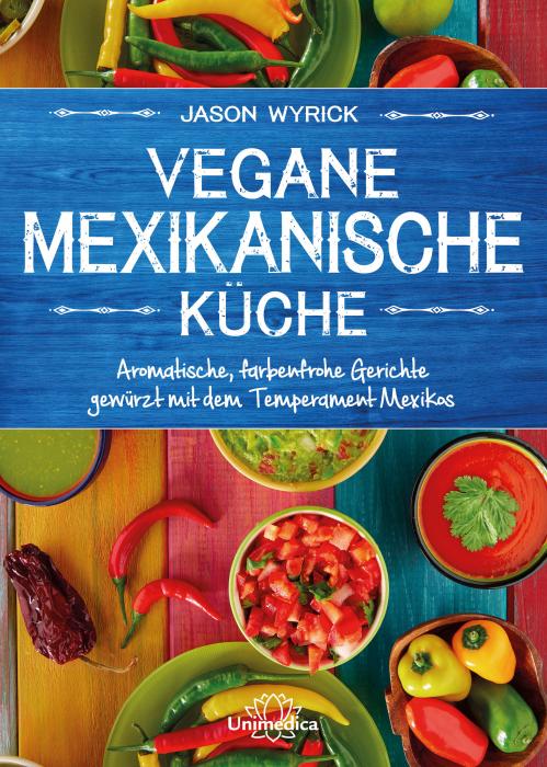 Vegane Mexikanische Küche - Aromatische, farbenfrohe Gerichte gewürzt mit dem Temperament Mexikos